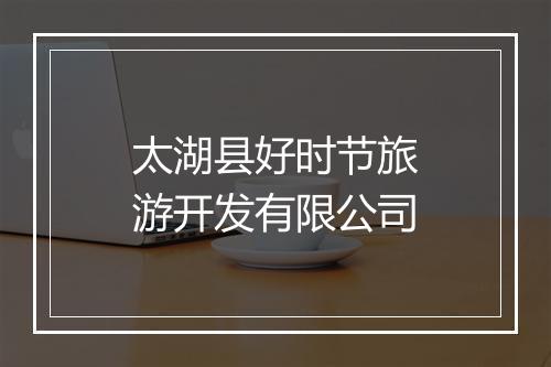 太湖县好时节旅游开发有限公司