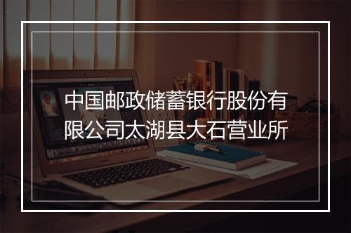 中国邮政储蓄银行股份有限公司太湖县大石营业所