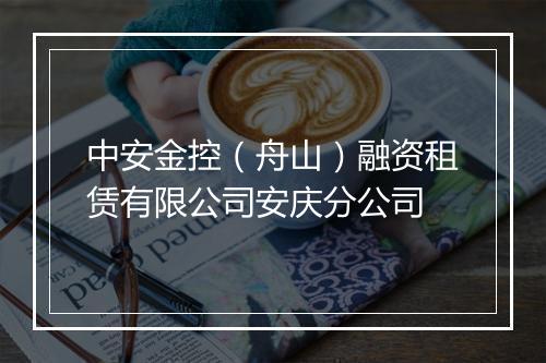 中安金控（舟山）融资租赁有限公司安庆分公司