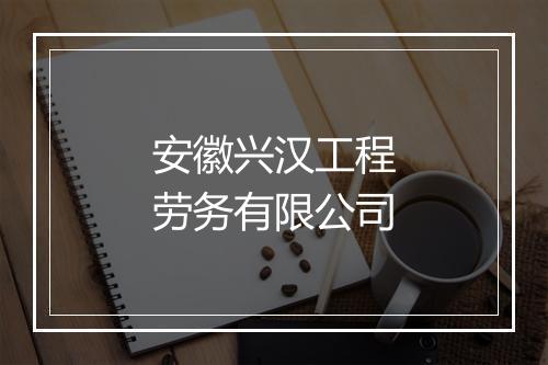 安徽兴汉工程劳务有限公司