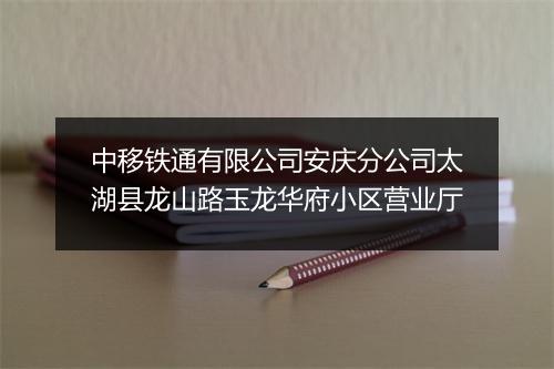 中移铁通有限公司安庆分公司太湖县龙山路玉龙华府小区营业厅