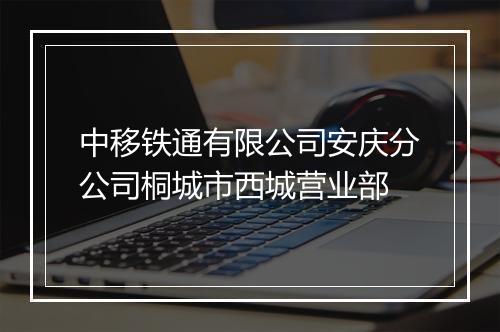 中移铁通有限公司安庆分公司桐城市西城营业部