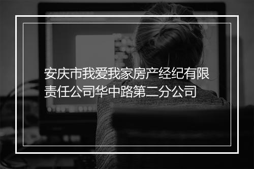 安庆市我爱我家房产经纪有限责任公司华中路第二分公司
