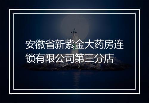 安徽省新紫金大药房连锁有限公司第三分店