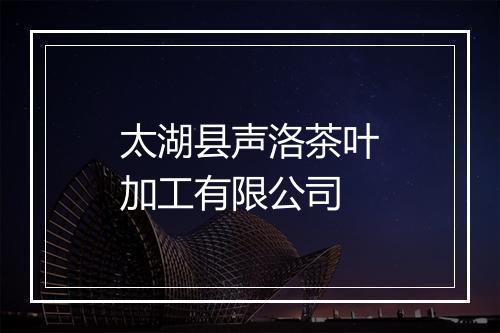 太湖县声洛茶叶加工有限公司