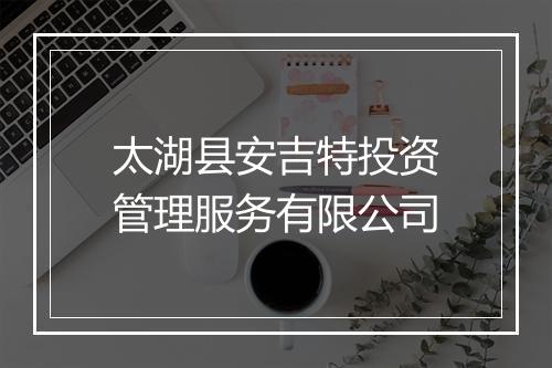太湖县安吉特投资管理服务有限公司