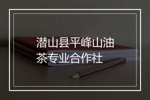 潜山县平峰山油茶专业合作社