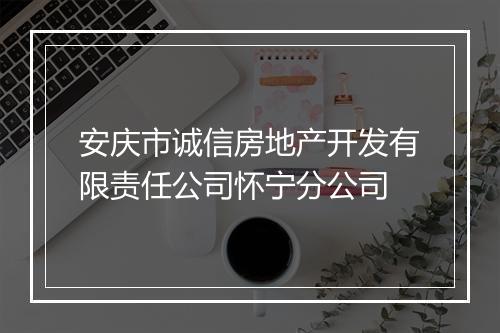 安庆市诚信房地产开发有限责任公司怀宁分公司