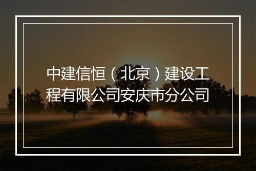 中建信恒（北京）建设工程有限公司安庆市分公司