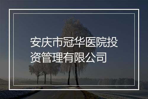 安庆市冠华医院投资管理有限公司