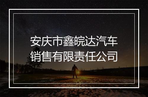 安庆市鑫皖达汽车销售有限责任公司