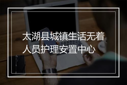 太湖县城镇生活无着人员护理安置中心