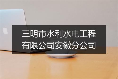 三明市水利水电工程有限公司安徽分公司