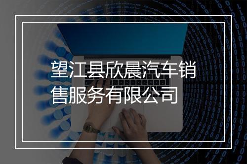 望江县欣晨汽车销售服务有限公司