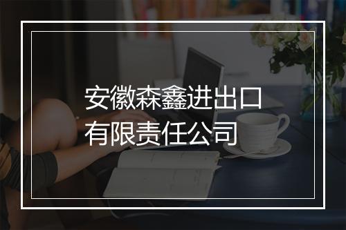 安徽森鑫进出口有限责任公司
