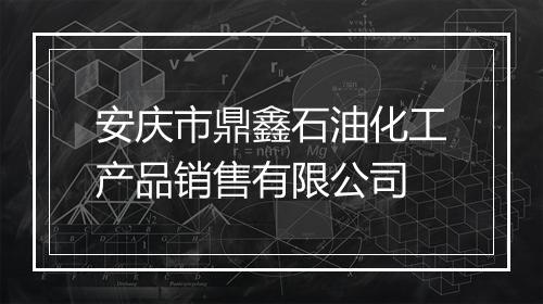 安庆市鼎鑫石油化工产品销售有限公司