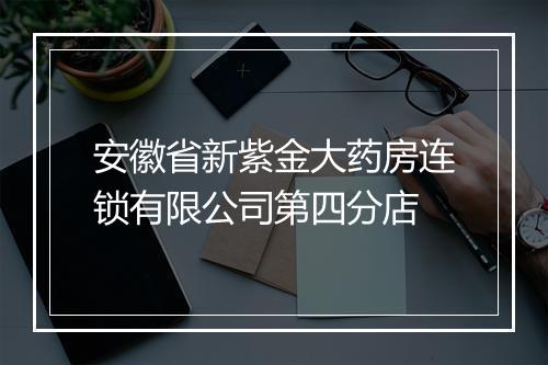 安徽省新紫金大药房连锁有限公司第四分店