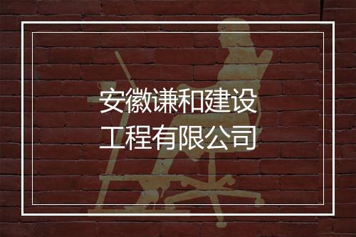 安徽谦和建设工程有限公司