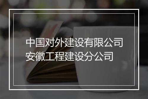 中国对外建设有限公司安徽工程建设分公司