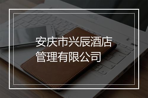 安庆市兴辰酒店管理有限公司