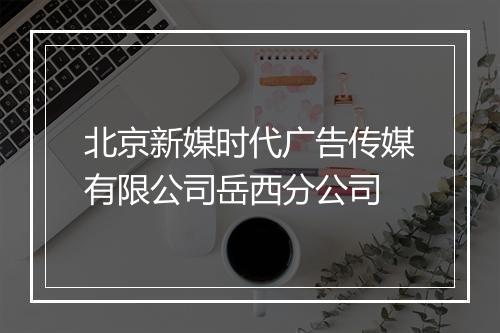 北京新媒时代广告传媒有限公司岳西分公司