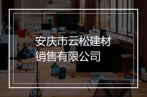 安庆市云松建材销售有限公司