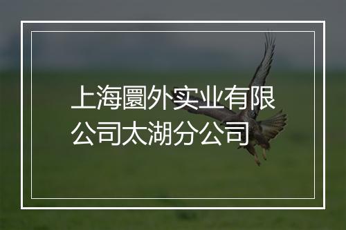 上海圜外实业有限公司太湖分公司