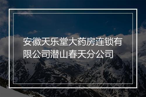 安徽天乐堂大药房连锁有限公司潜山春天分公司
