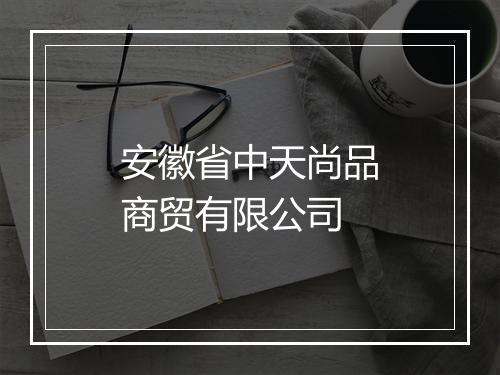 安徽省中天尚品商贸有限公司