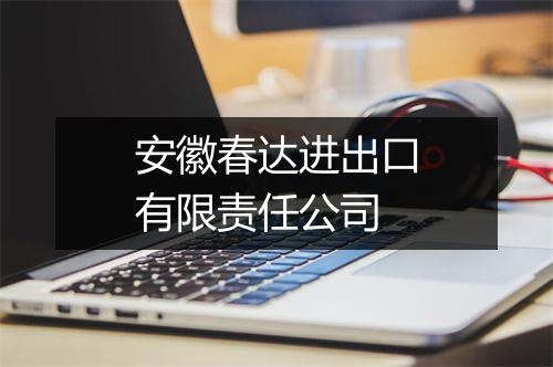 安徽春达进出口有限责任公司