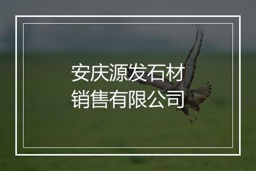 安庆源发石材销售有限公司