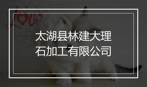 太湖县林建大理石加工有限公司