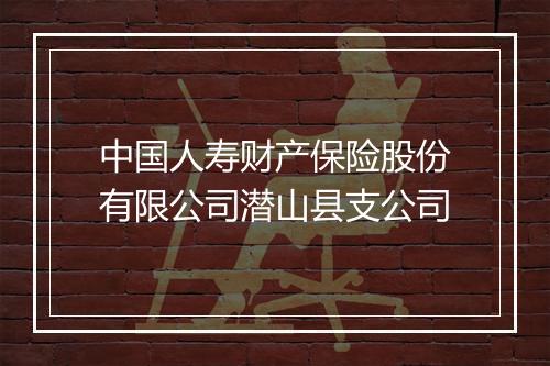 中国人寿财产保险股份有限公司潜山县支公司