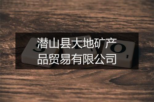潜山县大地矿产品贸易有限公司