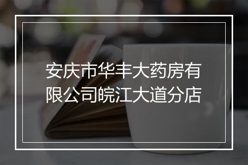安庆市华丰大药房有限公司皖江大道分店
