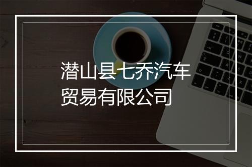潜山县七乔汽车贸易有限公司