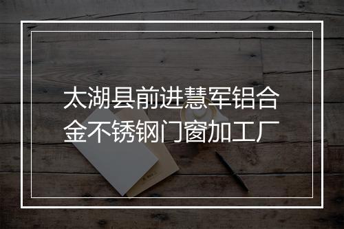 太湖县前进慧军铝合金不锈钢门窗加工厂
