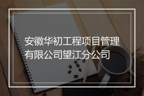 安徽华初工程项目管理有限公司望江分公司