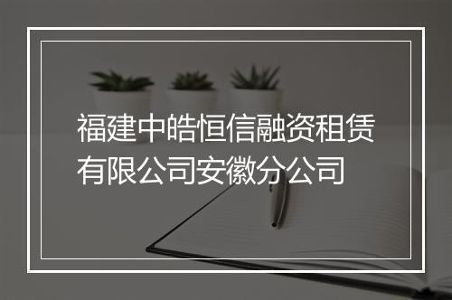 福建中皓恒信融资租赁有限公司安徽分公司