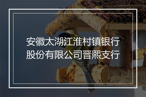 安徽太湖江淮村镇银行股份有限公司晋熙支行