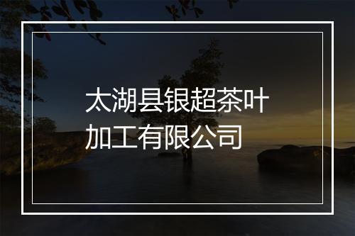 太湖县银超茶叶加工有限公司