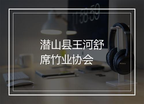 潜山县王河舒席竹业协会