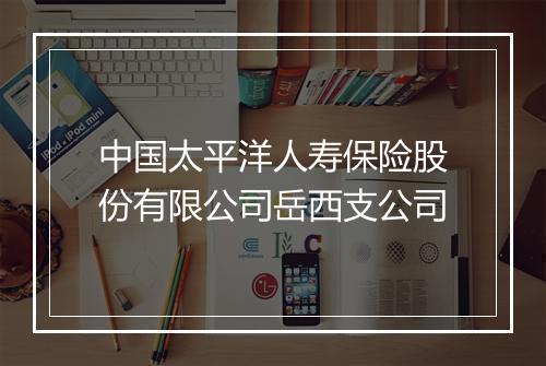 中国太平洋人寿保险股份有限公司岳西支公司