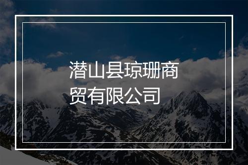 潜山县琼珊商贸有限公司