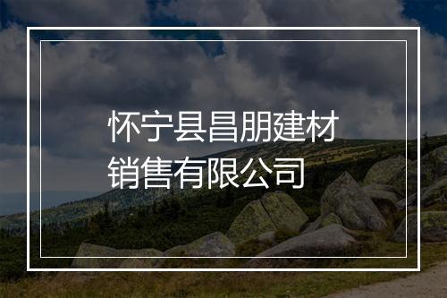 怀宁县昌朋建材销售有限公司