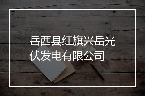 岳西县红旗兴岳光伏发电有限公司