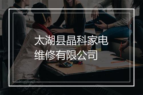 太湖县晶科家电维修有限公司