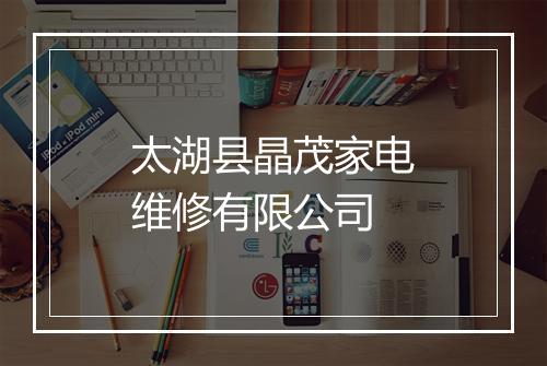 太湖县晶茂家电维修有限公司