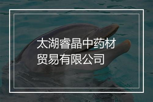 太湖睿晶中药材贸易有限公司