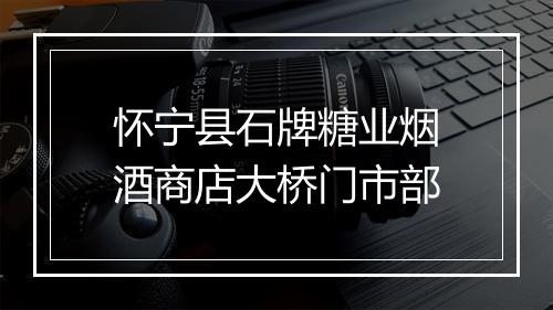 怀宁县石牌糖业烟酒商店大桥门市部